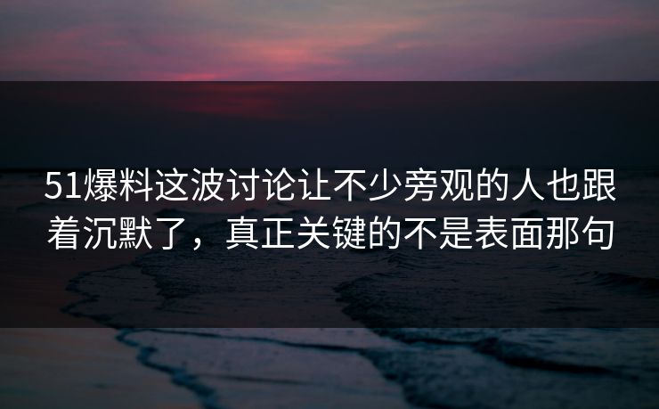 51爆料这波讨论让不少旁观的人也跟着沉默了，真正关键的不是表面那句