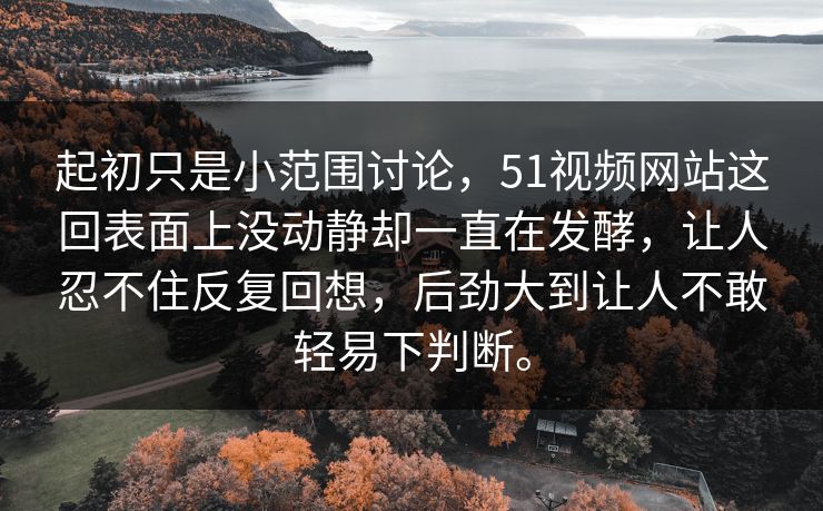 起初只是小范围讨论，51视频网站这回表面上没动静却一直在发酵，让人忍不住反复回想，后劲大到让人不敢轻易下判断。