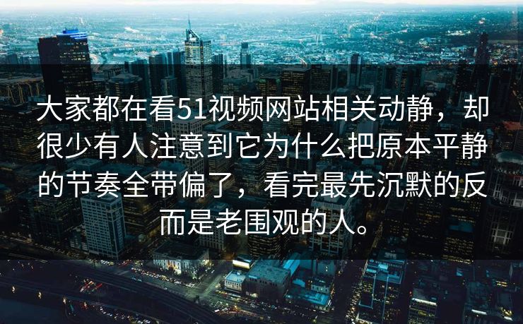 大家都在看51视频网站相关动静，却很少有人注意到它为什么把原本平静的节奏全带偏了，看完最先沉默的反而是老围观的人。