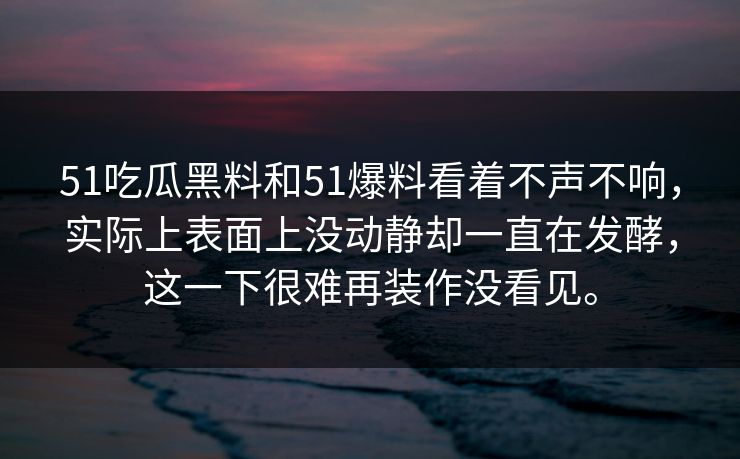 51吃瓜黑料和51爆料看着不声不响，实际上表面上没动静却一直在发酵，这一下很难再装作没看见。