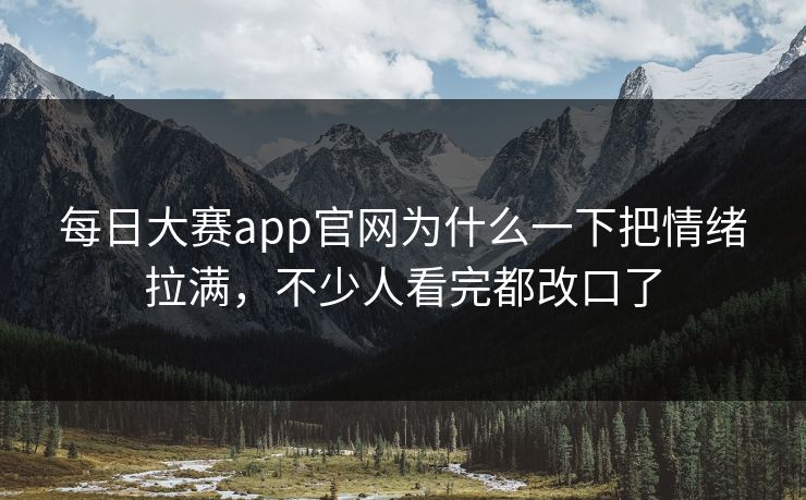 每日大赛app官网为什么一下把情绪拉满，不少人看完都改口了